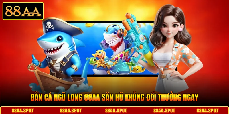 Bắn Cá Ngũ Long 88AA Săn Hũ Khủng Đổi Thưởng Ngay